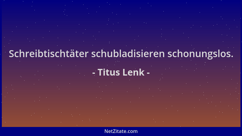 Titus Lenk - Schreibtischtäter schubladisieren schonungslos....