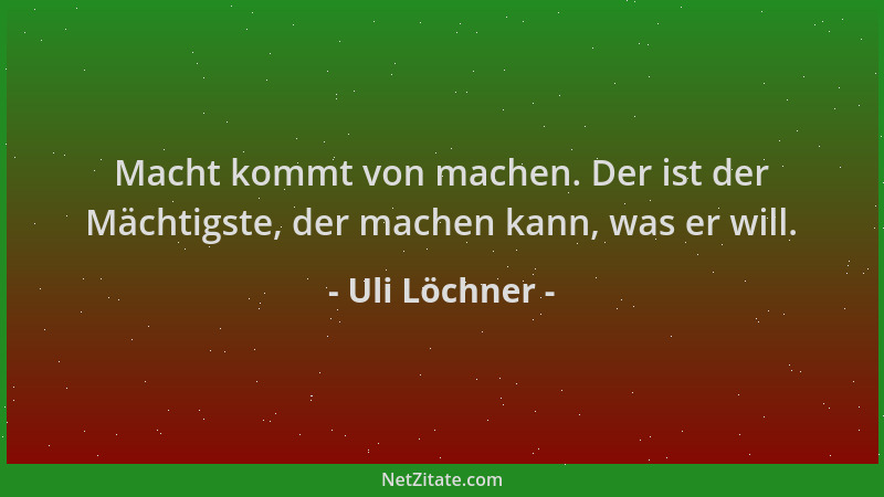 Uli Löchner - Macht kommt von machen. Der ist der Mächtigste, der machen kann, was er will....