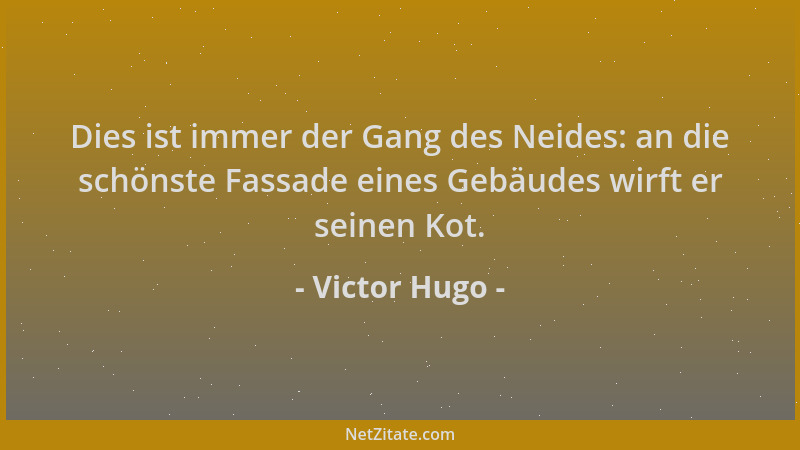 Victor Hugo - Dies ist immer der Gang des Neides: an die schönste Fassade eines Gebäudes wirft er seinen Kot....