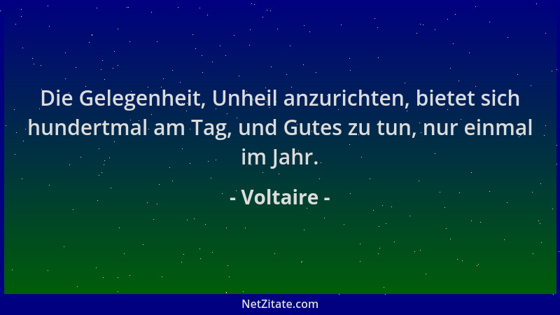 Voltaire - Die Gelegenheit, Unheil anzurichten, bietet sich hundertmal am Tag, und Gutes zu tun, nur einmal im Jahr....