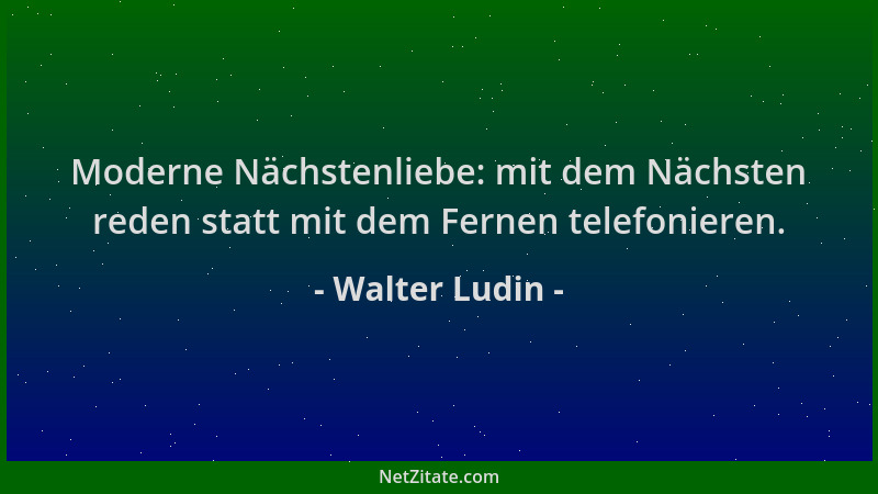 Walter Ludin - Moderne Nächstenliebe: mit dem Nächsten reden statt mit dem Fernen telefonieren....