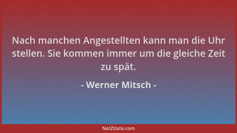 Werner Mitsch - Nach manchen Angestellten kann man die Uhr stellen. Sie kommen immer um die gleiche Zeit zu spät....