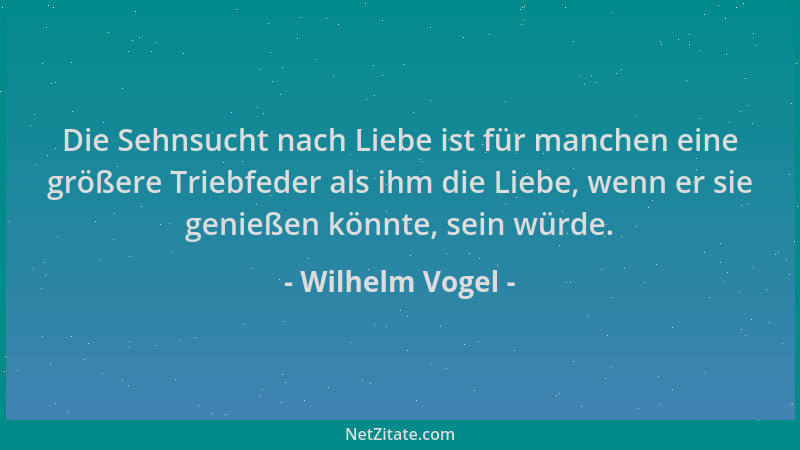 Wilhelm Vogel - Die Sehnsucht nach Liebe ist für manchen eine größere Triebfeder als ihm die Liebe, wenn er sie genießen kö...