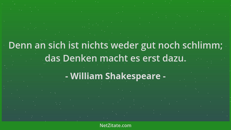 William Shakespeare - Denn an sich ist nichts weder gut noch schlimm; das Denken macht es erst dazu....