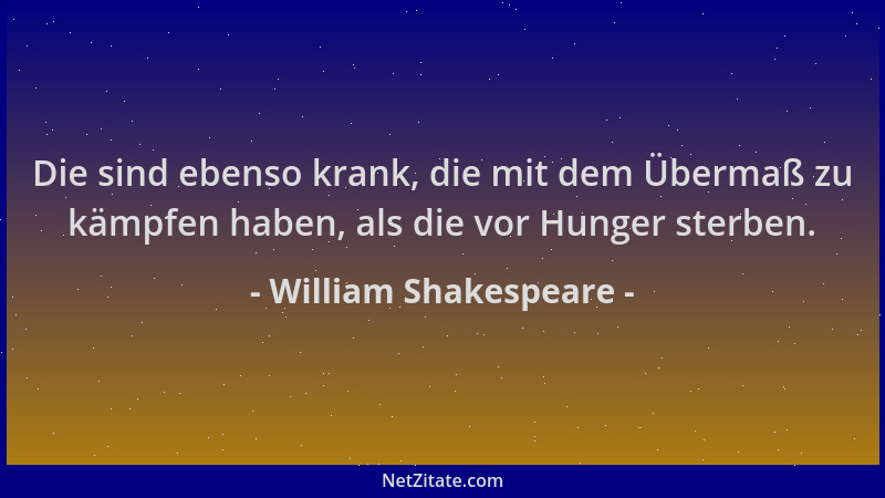 William Shakespeare - Die sind ebenso krank, die mit dem Übermaß zu kämpfen haben, als die vor Hunger sterben....