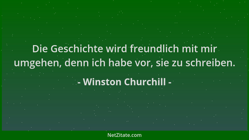 Winston Churchill - Die Geschichte wird freundlich mit mir umgehen, denn ich habe vor, sie zu schreiben....