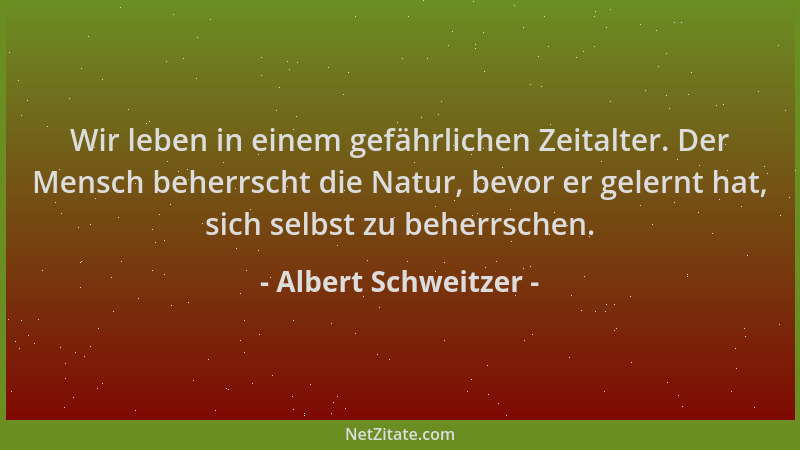 Albert Schweitzer - Wir leben in einem gefährlichen Zeitalter. Der Mensch beherrscht die Natur, bevor er gelernt hat, sich...