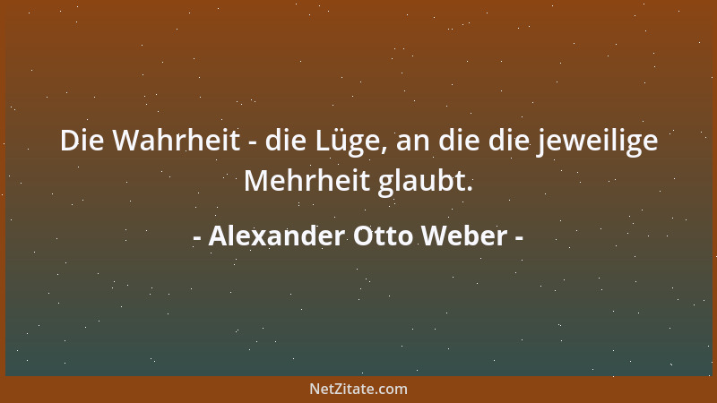 Alexander Otto Weber - Die Wahrheit - die Lüge, an die die jeweilige Mehrheit glaubt....