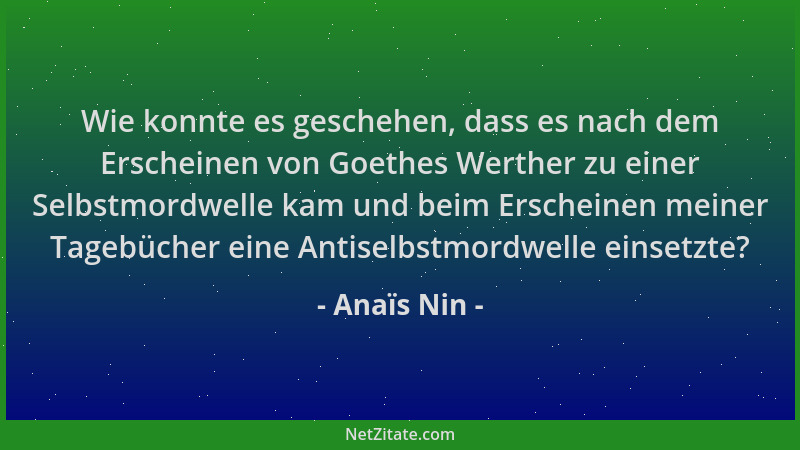 Anaïs Nin - Wie konnte es geschehen, dass es nach dem Erscheinen von Goethes Werther zu einer Selbstmordwelle kam und beim...