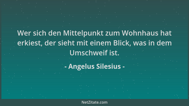 Angelus Silesius - Wer sich den Mittelpunkt zum Wohnhaus hat erkiest, der sieht mit einem Blick, was in dem Umschweif ist....