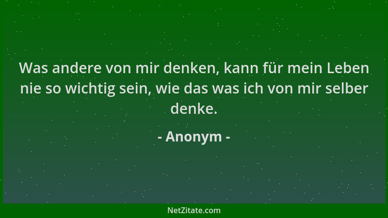 Anonym - Was andere von mir denken, kann für mein Leben nie so wichtig sein, wie das was ich von mir selber denke....
