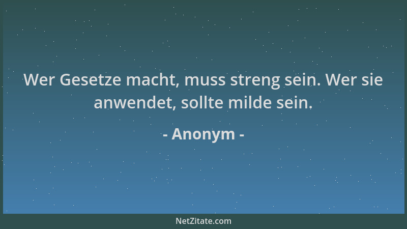 Anonym - Wer Gesetze macht, muss streng sein. Wer sie anwendet, sollte milde sein....