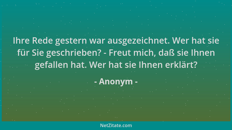 Anonym - Ihre Rede gestern war ausgezeichnet. Wer hat sie für Sie geschrieben? - Freut mich, daß sie Ihnen gefallen hat. We...