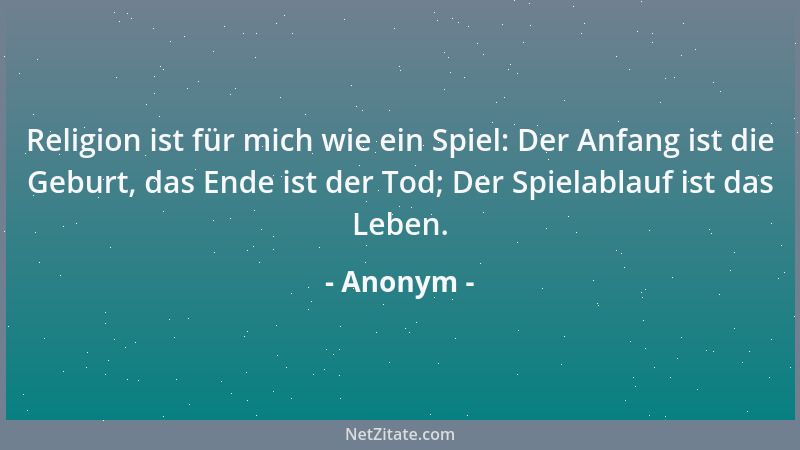 Anonym - Religion ist für mich wie ein Spiel: Der Anfang ist die Geburt, das Ende ist der Tod; Der Spielablauf ist das Lebe...