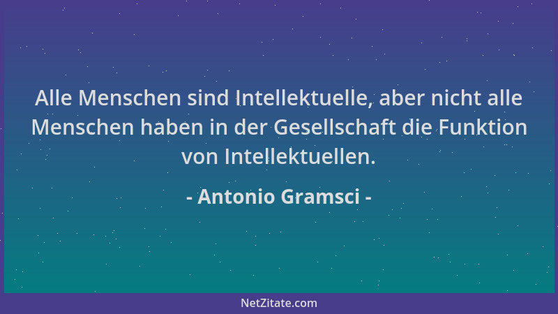 Antonio Gramsci - Alle Menschen sind Intellektuelle, aber nicht alle Menschen haben in der Gesellschaft die Funktion von In...
