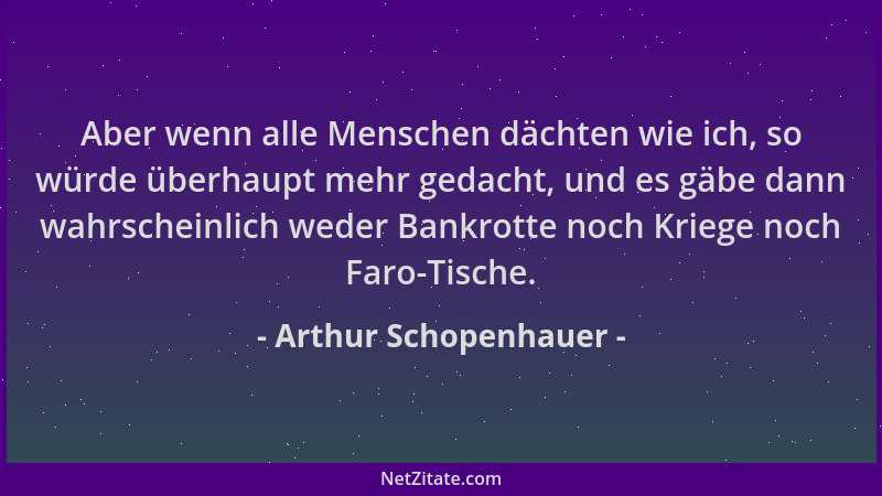 Arthur Schopenhauer - Aber wenn alle Menschen dächten wie ich, so würde überhaupt mehr gedacht, und es gäbe dann wahrschein...