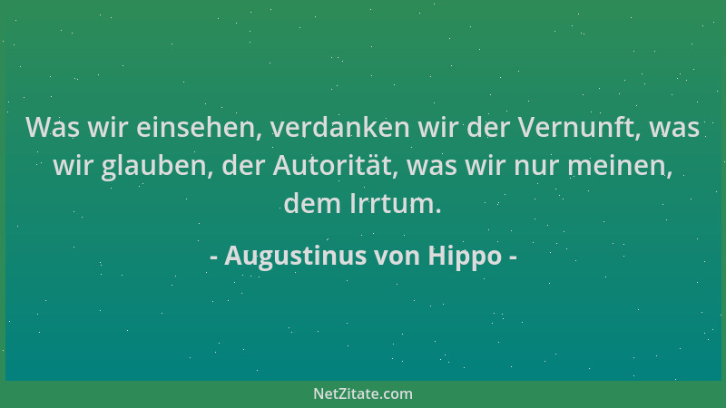 Augustinus von Hippo - Was wir einsehen, verdanken wir der Vernunft, was wir glauben, der Autorität, was wir nur meinen, de...