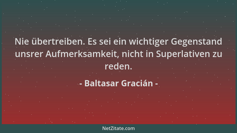 Baltasar Gracián - Nie übertreiben. Es sei ein wichtiger Gegenstand unsrer Aufmerksamkeit, nicht in Superlativen zu reden....