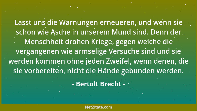 Bertolt Brecht - Lasst uns die Warnungen erneueren, und wenn sie schon wie Asche in unserem Mund sind. Denn der Menschheit...