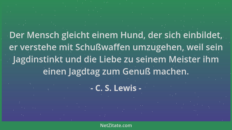 C. S. Lewis - Der Mensch gleicht einem Hund, der sich einbildet, er verstehe mit Schußwaffen umzugehen, weil sein Jagdinsti...