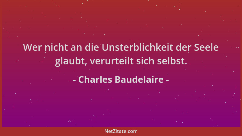 Charles Baudelaire - Wer nicht an die Unsterblichkeit der Seele glaubt, verurteilt sich selbst....