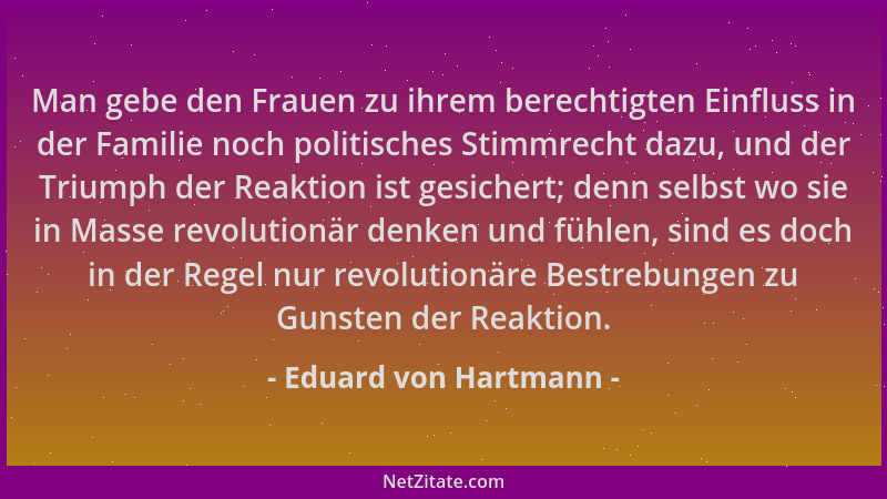 Eduard von Hartmann - Man gebe den Frauen zu ihrem berechtigten Einfluss in der Familie noch politisches Stimmrecht dazu, u...