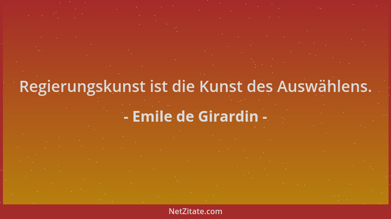 Emile de Girardin - Regierungskunst ist die Kunst des Auswählens....