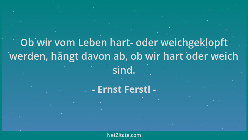 Ernst Ferstl - Ob wir vom Leben hart- oder weichgeklopft werden, hängt davon ab, ob wir hart oder weich sind....