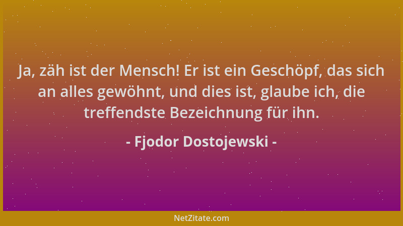Fjodor Dostojewski - Ja, zäh ist der Mensch! Er ist ein Geschöpf, das sich an alles gewöhnt, und dies ist, glaube ich, die...