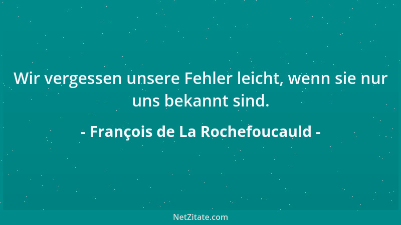 François de La Rochefoucauld - Wir vergessen unsere Fehler leicht, wenn sie nur uns bekannt sind....