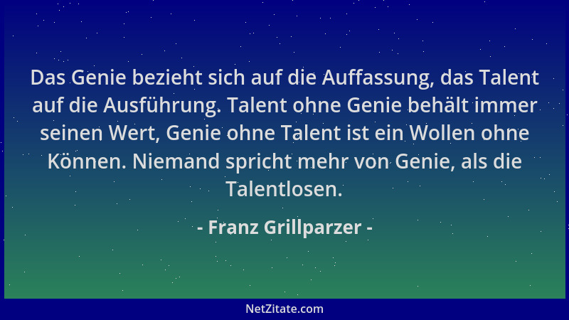 Franz Grillparzer - Das Genie bezieht sich auf die Auffassung, das Talent auf die Ausführung. Talent ohne Genie behält imme...