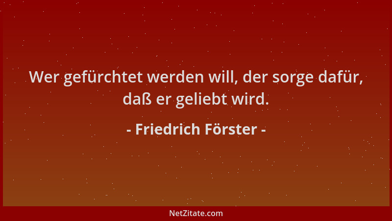 Friedrich Förster - Wer gefürchtet werden will, der sorge dafür, daß er geliebt wird....