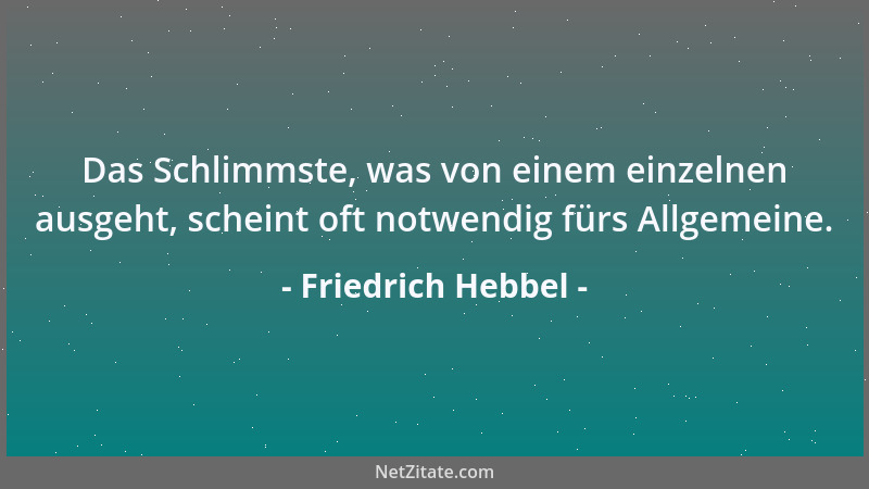 Friedrich Hebbel - Das Schlimmste, was von einem einzelnen ausgeht, scheint oft notwendig fürs Allgemeine....