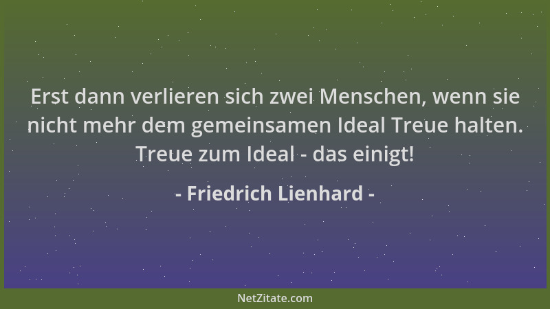 Friedrich Lienhard - Erst dann verlieren sich zwei Menschen, wenn sie nicht mehr dem gemeinsamen Ideal Treue halten. Treue...