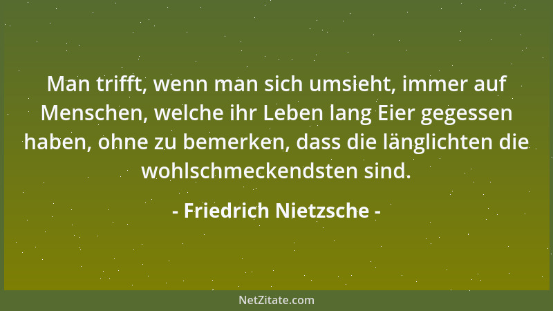 Friedrich Nietzsche - Man trifft, wenn man sich umsieht, immer auf Menschen, welche ihr Leben lang Eier gegessen haben, ohn...
