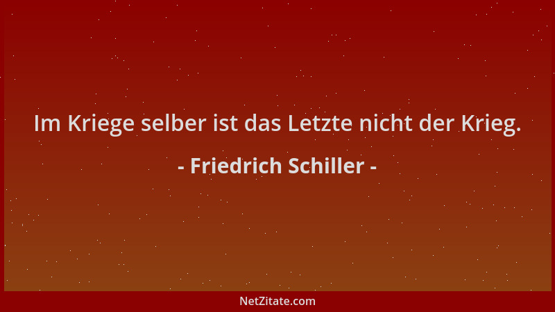 Friedrich Schiller - Im Kriege selber ist das Letzte nicht der Krieg....