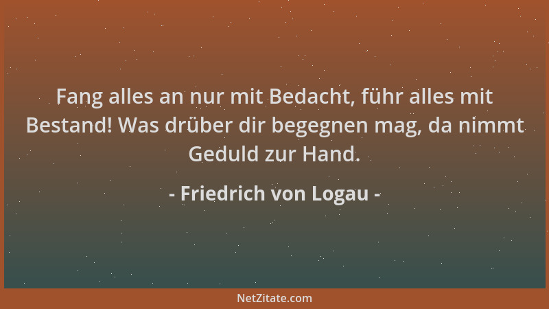 Friedrich von Logau - Fang alles an nur mit Bedacht, führ alles mit Bestand! Was drüber dir begegnen mag, da nimmt Geduld z...
