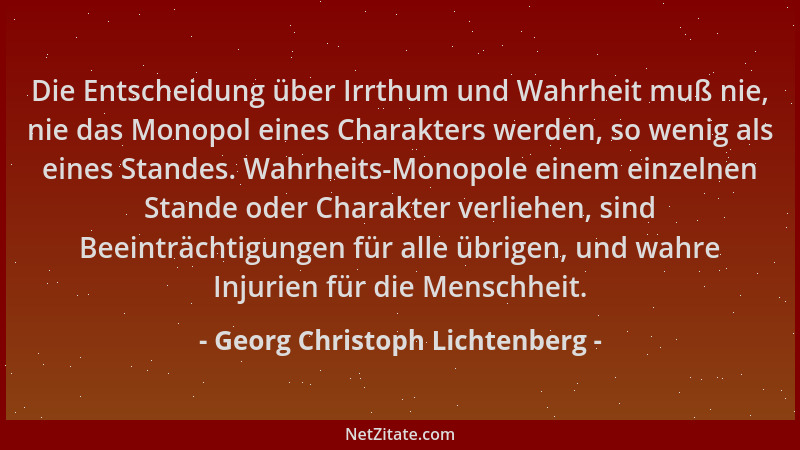 Georg Christoph Lichtenberg - Die Entscheidung über Irrthum und Wahrheit muß nie, nie das Monopol eines Charakters werden,...