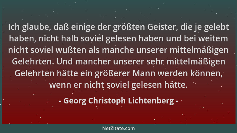 Georg Christoph Lichtenberg - Ich glaube, daß einige der größten Geister, die je gelebt haben, nicht halb soviel gelesen ha...