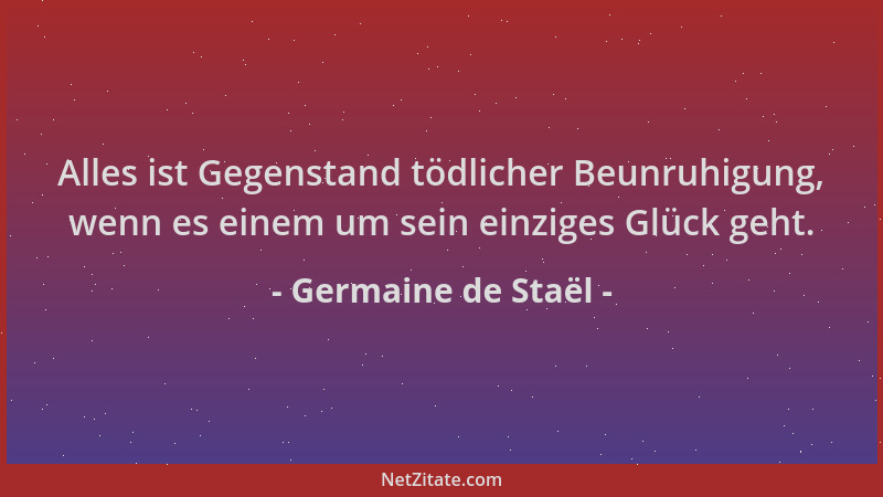 Germaine de Staël - Alles ist Gegenstand tödlicher Beunruhigung, wenn es einem um sein einziges Glück geht....