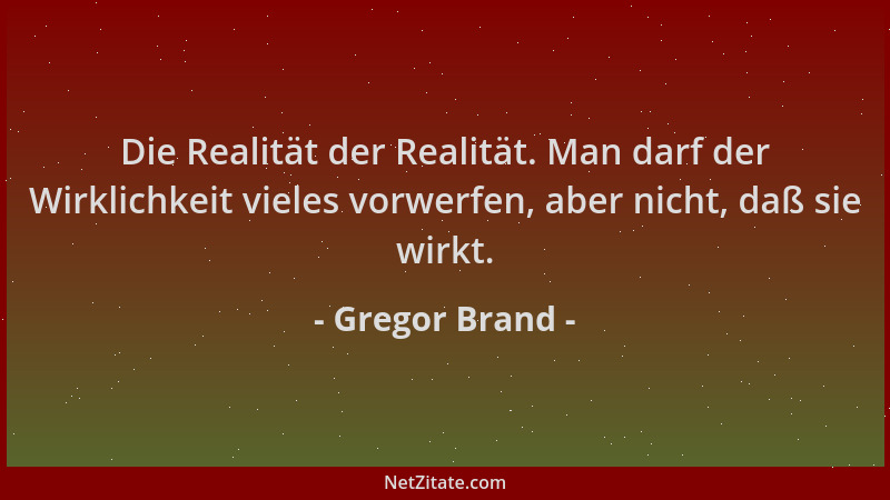 Gregor Brand - Die Realität der Realität. Man darf der Wirklichkeit vieles vorwerfen, aber nicht, daß sie wirkt....