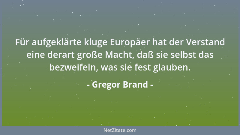 Gregor Brand - Für aufgeklärte kluge Europäer hat der Verstand eine derart große Macht, daß sie selbst das bezweifeln, was...