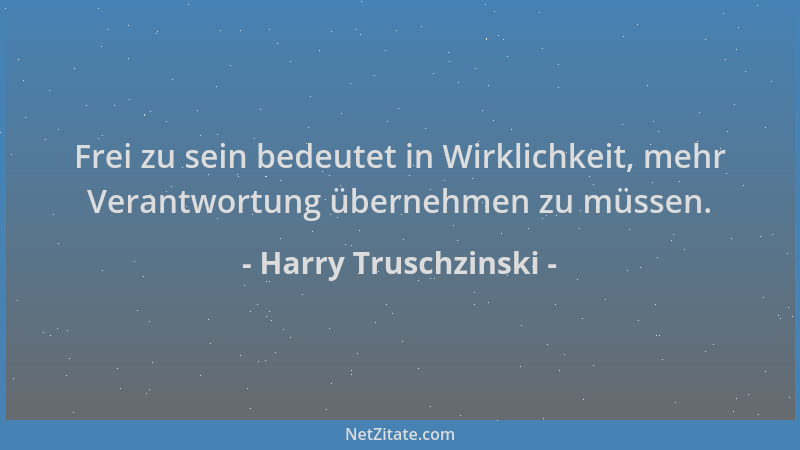 Harry Truschzinski - Frei zu sein bedeutet in Wirklichkeit, mehr Verantwortung übernehmen zu müssen....