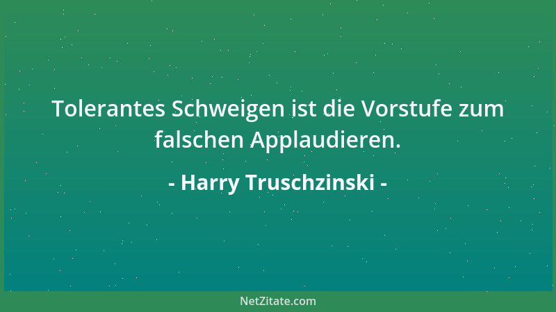 Harry Truschzinski - Tolerantes Schweigen ist die Vorstufe zum falschen Applaudieren....