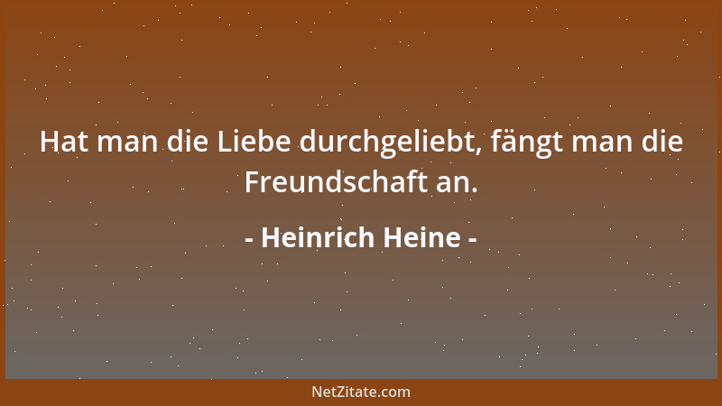 Heinrich Heine - Hat man die Liebe durchgeliebt, fängt man die Freundschaft an....