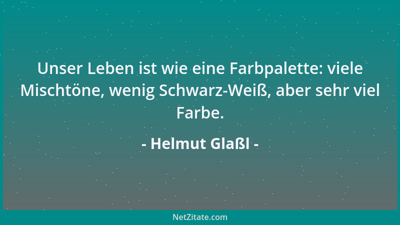 Helmut Glaßl - Unser Leben ist wie eine Farbpalette: viele Mischtöne, wenig Schwarz-Weiß, aber sehr viel Farbe....