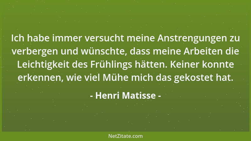 Henri Matisse - Ich habe immer versucht meine Anstrengungen zu verbergen und wünschte, dass meine Arbeiten die Leichtigkeit...