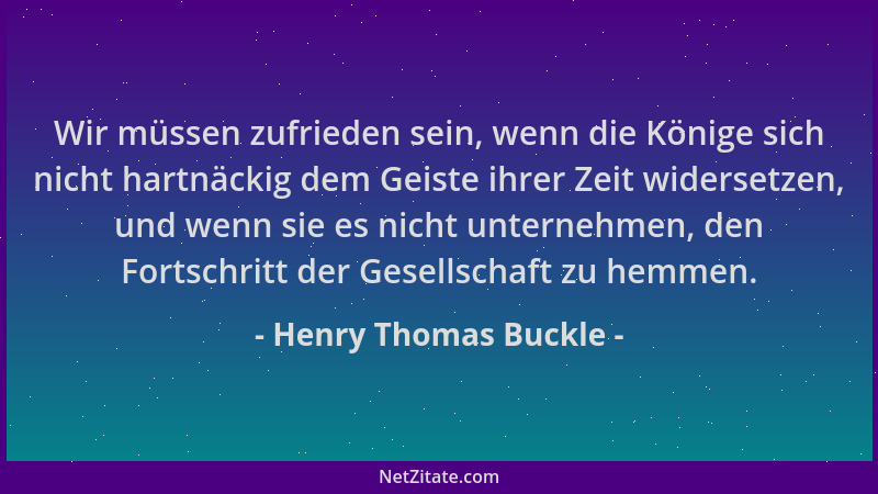 Henry Thomas Buckle - Wir müssen zufrieden sein, wenn die Könige sich nicht hartnäckig dem Geiste ihrer Zeit widersetzen, u...