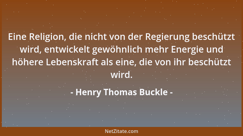 Henry Thomas Buckle - Eine Religion, die nicht von der Regierung beschützt wird, entwickelt gewöhnlich mehr Energie und höh...