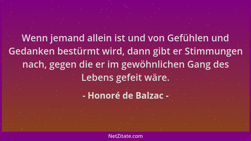 Honoré de Balzac - Wenn jemand allein ist und von Gefühlen und Gedanken bestürmt wird, dann gibt er Stimmungen nach, gegen...